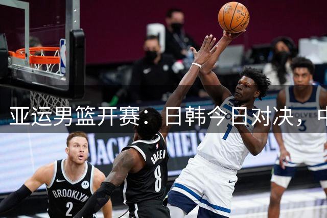 亚运男篮开赛：日韩今日对决，中国队明日亮相